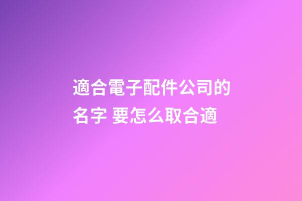適合電子配件公司的名字 要怎么取合適-第1張-公司起名-玄機派
